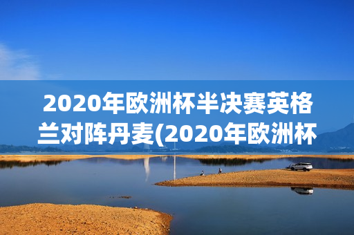 2020年欧洲杯半决赛英格兰对阵丹麦(2020年欧洲杯半决赛英格兰对阵丹麦比分)