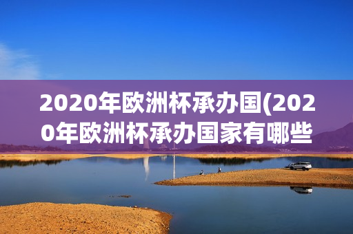 2020年欧洲杯承办国(2020年欧洲杯承办国家有哪些)