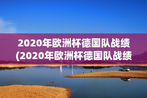 2020年欧洲杯德国队战绩(2020年欧洲杯德国队战绩表)