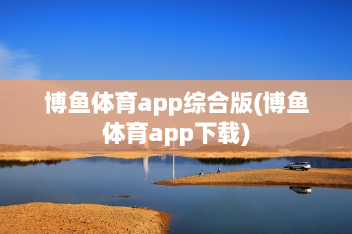 博鱼体育app综合版(博鱼体育app下载)