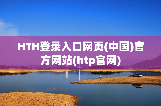 HTH登录入口网页(中国)官方网站(htp官网)