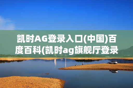 凯时AG登录入口(中国)百度百科(凯时ag旗舰厅登录)