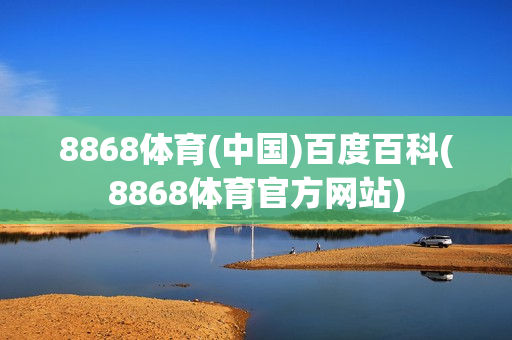 8868体育(中国)百度百科(8868体育官方网站)