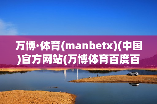 万博·体育(manbetx)(中国)官方网站(万博体育百度百科)