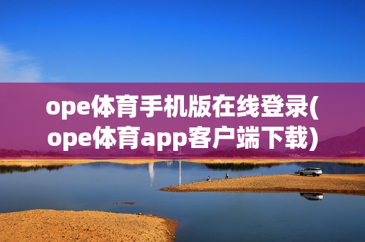 ope体育手机版在线登录(ope体育app客户端下载)