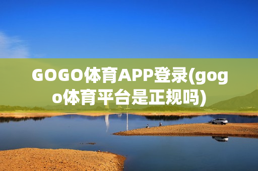 GOGO体育APP登录(gogo体育平台是正规吗)