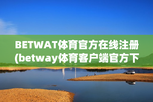 BETWAT体育官方在线注册(betway体育客户端官方下载)