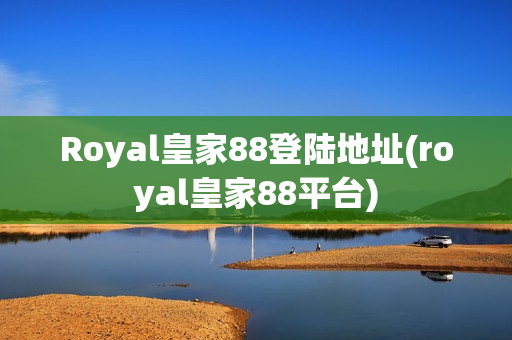 Royal皇家88登陆地址(royal皇家88平台)