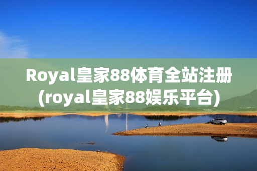 Royal皇家88体育全站注册(royal皇家88娱乐平台)