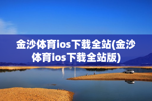 金沙体育ios下载全站(金沙体育ios下载全站版)