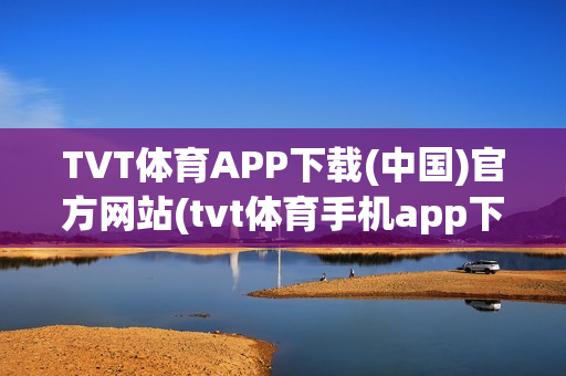 TVT体育APP下载(中国)官方网站(tvt体育手机app下载)