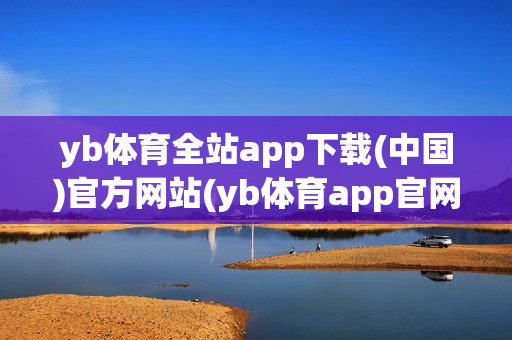 yb体育全站app下载(中国)官方网站(yb体育app官网下载最新版)