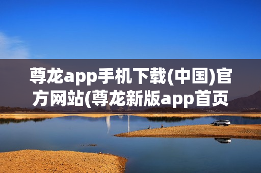 尊龙app手机下载(中国)官方网站(尊龙新版app首页)