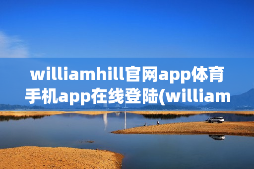 williamhill官网app体育手机app在线登陆(william hill 体育)