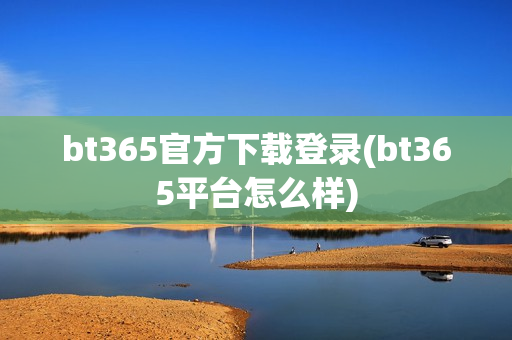 bt365官方下载登录(bt365平台怎么样)