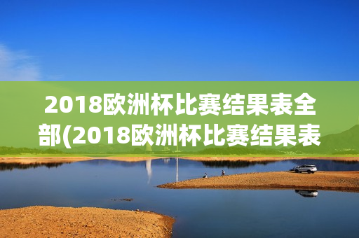 2018欧洲杯比赛结果表全部(2018欧洲杯比赛结果表全部比分)