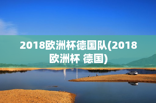 2018欧洲杯德国队(2018欧洲杯 德国)