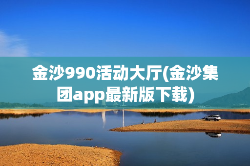 金沙990活动大厅(金沙集团app最新版下载)