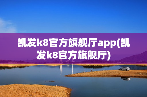 凯发k8官方旗舰厅app(凯发k8官方旗舰厅)