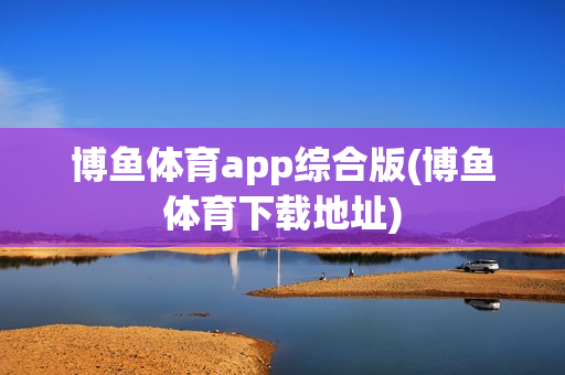 博鱼体育app综合版(博鱼体育下载地址)