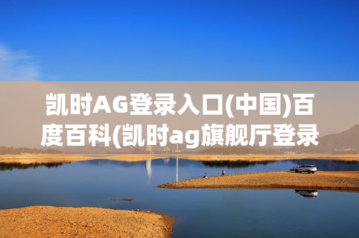 凯时AG登录入口(中国)百度百科(凯时ag旗舰厅登录)