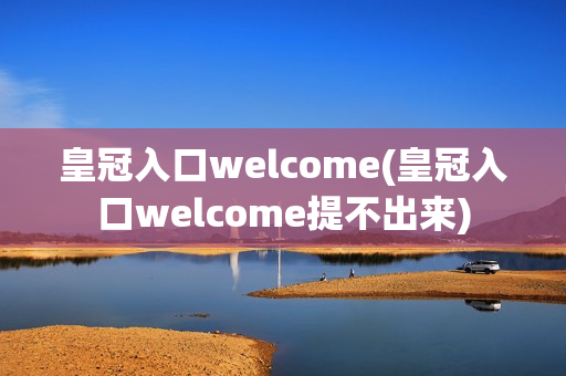 皇冠入口welcome(皇冠入口welcome提不出来)