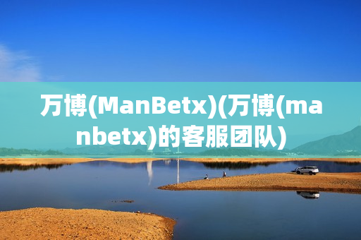 万博(ManBetx)(万博(manbetx)的客服团队)