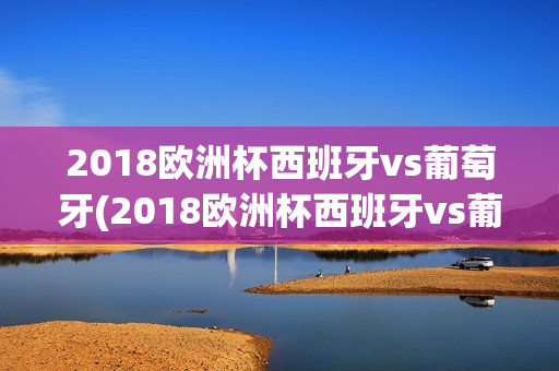 2018欧洲杯西班牙vs葡萄牙(2018欧洲杯西班牙vs葡萄牙集锦)