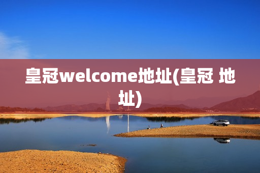 皇冠welcome地址(皇冠 地址)