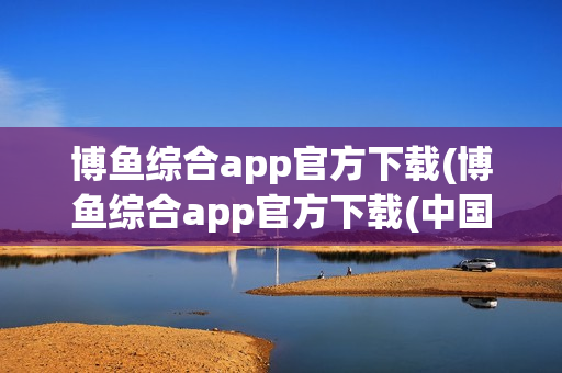 博鱼综合app官方下载(博鱼综合app官方下载(中国)百度百科)