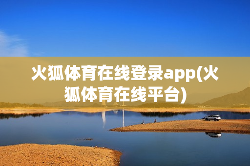 火狐体育在线登录app(火狐体育在线平台)