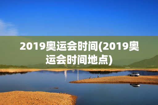 2019奥运会时间(2019奥运会时间地点)