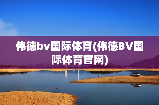 伟德bv国际体育(伟德BV国际体育官网)