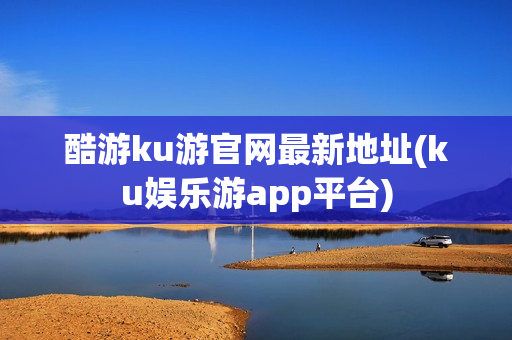 酷游ku游官网最新地址(ku娱乐游app平台)