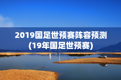 2019国足世预赛阵容预测(19年国足世预赛)