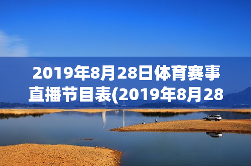 2019年8月28日体育赛事直播节目表(2019年8月28日体育赛事直播节目表视频)