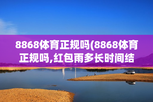 8868体育正规吗(8868体育正规吗,红包雨多长时间结束)