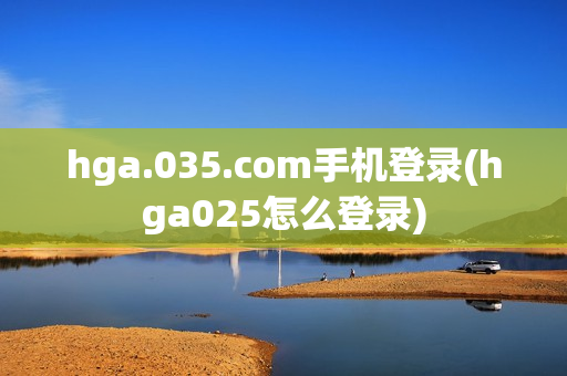 hga.035.com手机登录(hga025怎么登录)