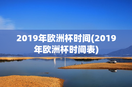 2019年欧洲杯时间(2019年欧洲杯时间表)