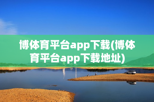 博体育平台app下载(博体育平台app下载地址)