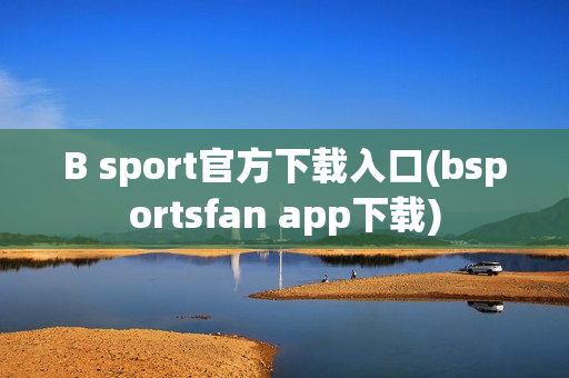 B sport官方下载入口(bsportsfan app下载)