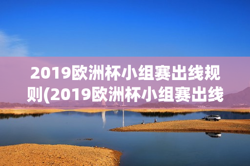 2019欧洲杯小组赛出线规则(2019欧洲杯小组赛出线规则是什么)