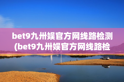 bet9九卅娱官方网线路检测(bet9九卅娱官方网线路检测读秒)