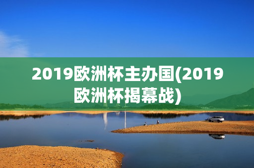 2019欧洲杯主办国(2019欧洲杯揭幕战)