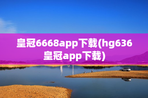 皇冠6668app下载(hg636皇冠app下载)