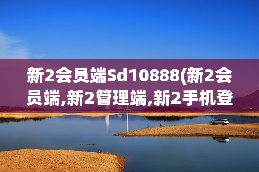 新2会员端Sd10888(新2会员端,新2管理端,新2手机登录,新2网址)