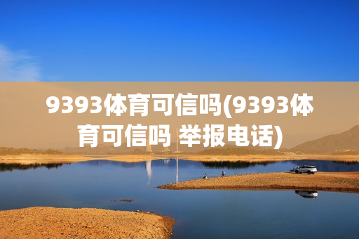 9393体育可信吗(9393体育可信吗 举报电话)