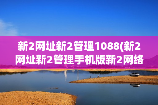 新2网址新2管理1088(新2网址新2管理手机版新2网络大全)