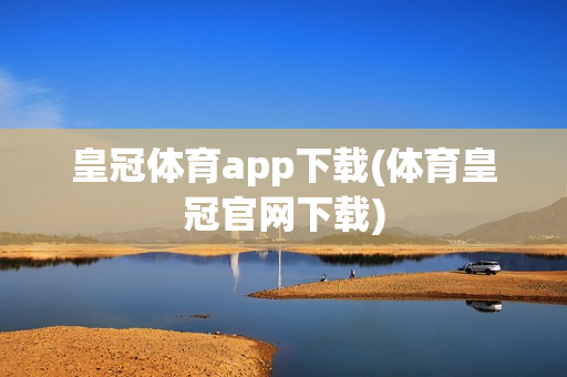 皇冠体育app下载(体育皇冠官网下载)