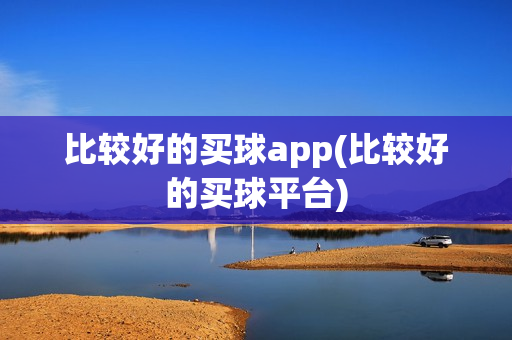 比较好的买球app(比较好的买球平台)